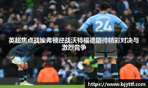 英超焦点战埃弗顿迎战沃特福德期待精彩对决与激烈竞争