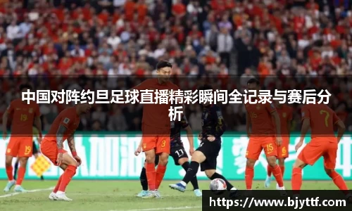 中国对阵约旦足球直播精彩瞬间全记录与赛后分析